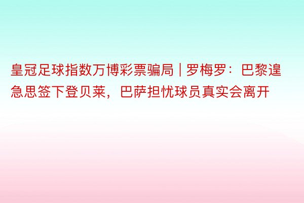 皇冠足球指数万博彩票骗局 | 罗梅罗：巴黎遑急思签下登贝莱，巴萨担忧球员真实会离开