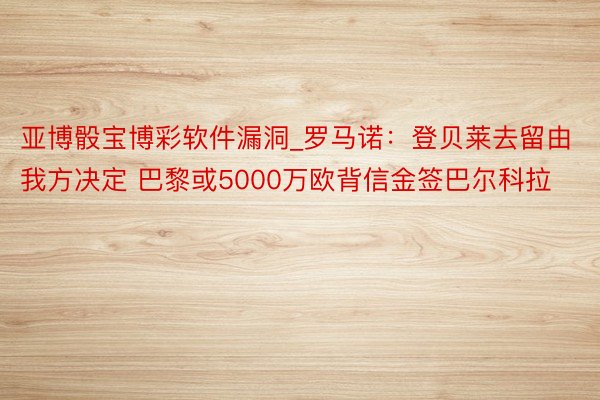 亚博骰宝博彩软件漏洞_罗马诺：登贝莱去留由我方决定 巴黎或5000万欧背信金签巴尔科拉