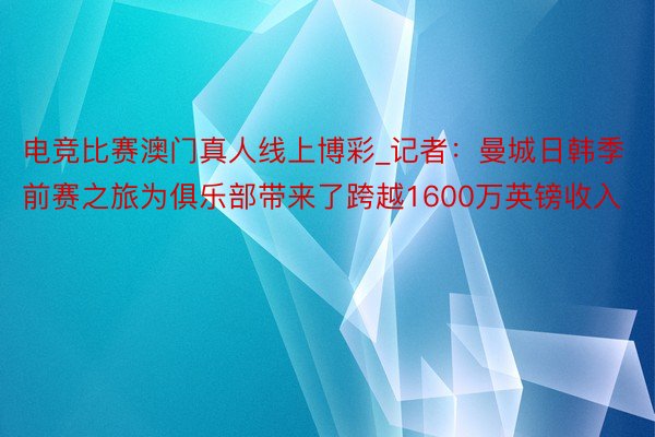 电竞比赛澳门真人线上博彩_记者：曼城日韩季前赛之旅为俱乐部带来了跨越1600万英镑收入