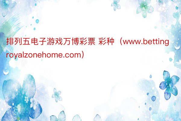 排列五电子游戏万博彩票 彩种（www.bettingroyalzonehome.com）