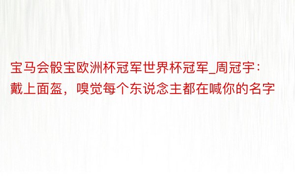 宝马会骰宝欧洲杯冠军世界杯冠军_周冠宇：戴上面盔，嗅觉每个东说念主都在喊你的名字