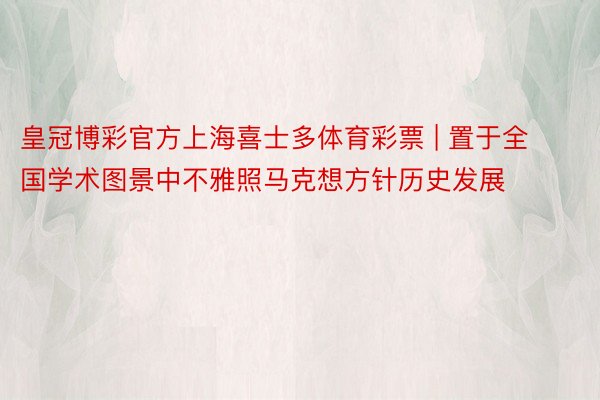 皇冠博彩官方上海喜士多体育彩票 | 置于全国学术图景中不雅照马克想方针历史发展