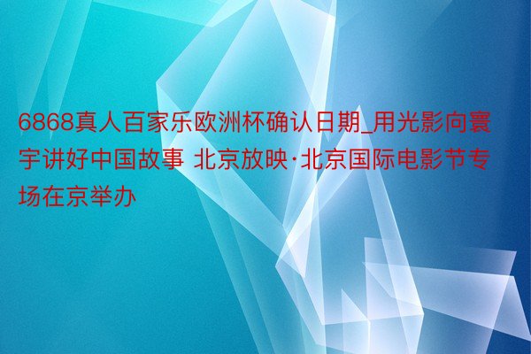 6868真人百家乐欧洲杯确认日期_用光影向寰宇讲好中国故事 北京放映·北京国际电影节专场在京举办