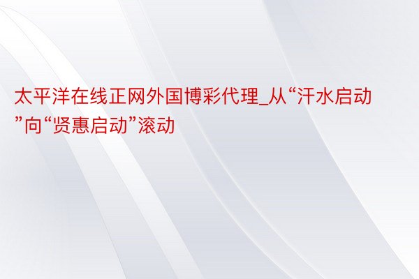 太平洋在线正网外国博彩代理_从“汗水启动”向“贤惠启动”滚动