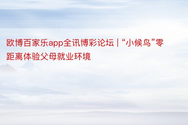 欧博百家乐app全讯博彩论坛 | “小候鸟”零距离体验父母就业环境