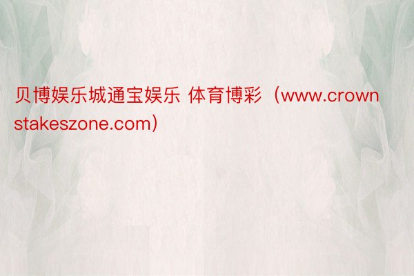 贝博娱乐城通宝娱乐 体育博彩（www.crownstakeszone.com）