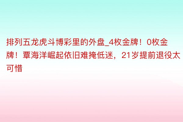 排列五龙虎斗博彩里的外盘_4枚金牌！0枚金牌！覃海洋崛起依旧难掩低迷，21岁提前退役太可惜