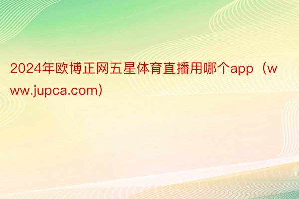 2024年欧博正网五星体育直播用哪个app（www.jupca.com）