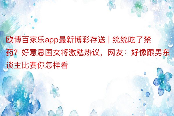 欧博百家乐app最新博彩存送 | 统统吃了禁药？好意思国女将激勉热议，网友：好像跟男东谈主比赛你怎样看