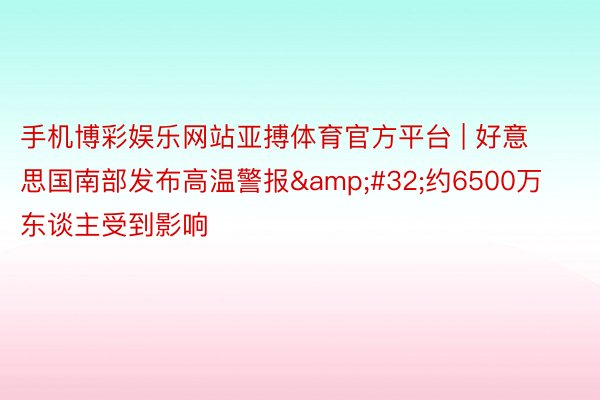 手机博彩娱乐网站亚搏体育官方平台 | 好意思国南部发布高温警报&#32;约6500万东谈主受到影响