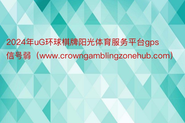 2024年uG环球棋牌阳光体育服务平台gps信号弱（www.crowngamblingzonehub.com）