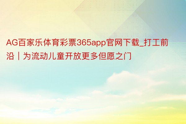 AG百家乐体育彩票365app官网下载_打工前沿｜为流动儿童开放更多但愿之门