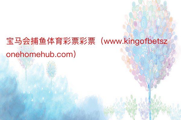 宝马会捕鱼体育彩票彩票（www.kingofbetszonehomehub.com）