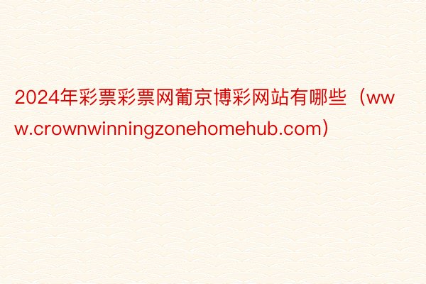 2024年彩票彩票网葡京博彩网站有哪些（www.crownwinningzonehomehub.com）
