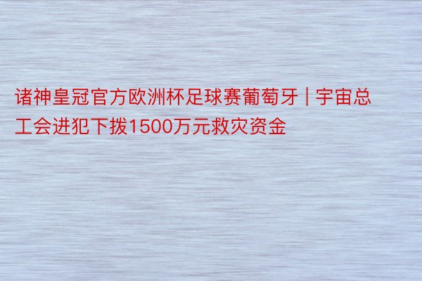 诸神皇冠官方欧洲杯足球赛葡萄牙 | 宇宙总工会进犯下拨1500万元救灾资金