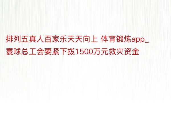 排列五真人百家乐天天向上 体育锻炼app_寰球总工会要紧下拨1500万元救灾资金