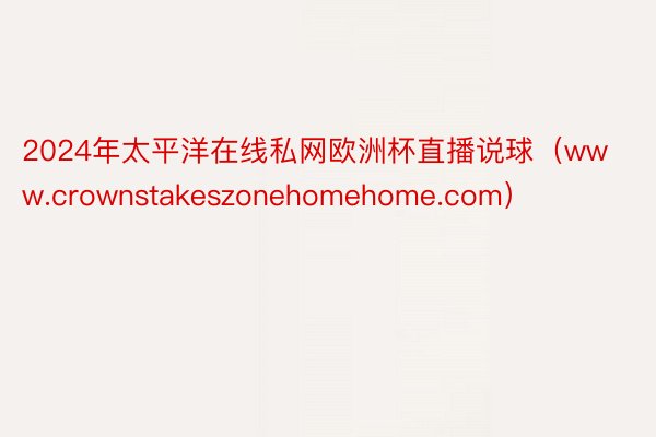 2024年太平洋在线私网欧洲杯直播说球（www.crownstakeszonehomehome.com）