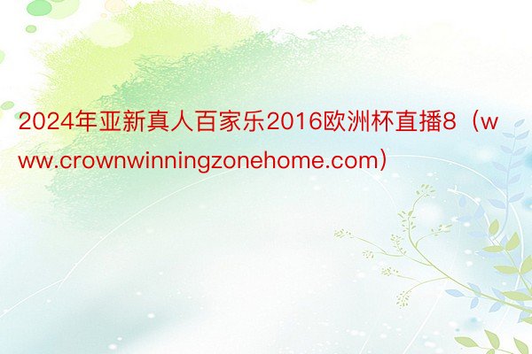 2024年亚新真人百家乐2016欧洲杯直播8（www.crownwinningzonehome.com）