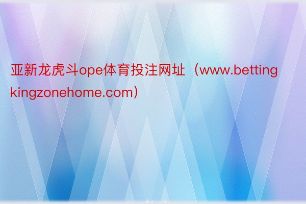 亚新龙虎斗ope体育投注网址（www.bettingkingzonehome.com）
