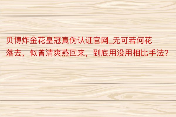 贝博炸金花皇冠真伪认证官网_无可若何花落去，似曾清爽燕回来，到底用没用相比手法?