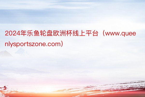 2024年乐鱼轮盘欧洲杯线上平台（www.queenlysportszone.com）