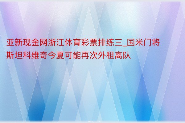 亚新现金网浙江体育彩票排练三_国米门将斯坦科维奇今夏可能再次外租离队