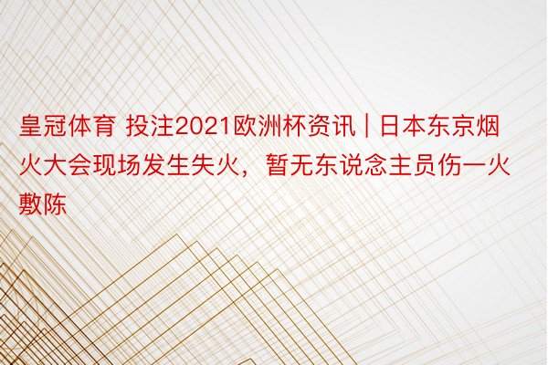 皇冠体育 投注2021欧洲杯资讯 | 日本东京烟火大会现场发生失火，暂无东说念主员伤一火敷陈