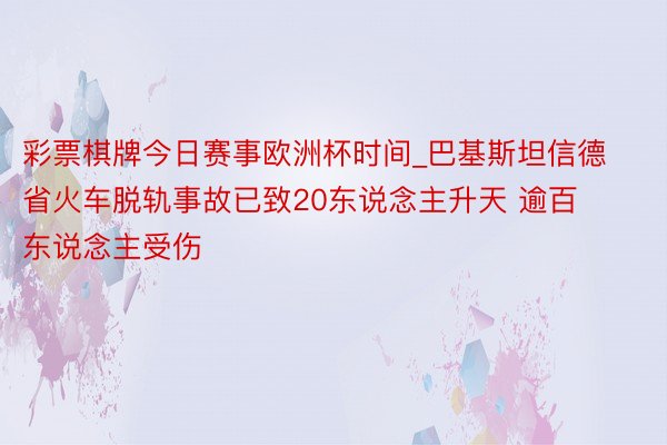 彩票棋牌今日赛事欧洲杯时间_巴基斯坦信德省火车脱轨事故已致20东说念主升天 逾百东说念主受伤