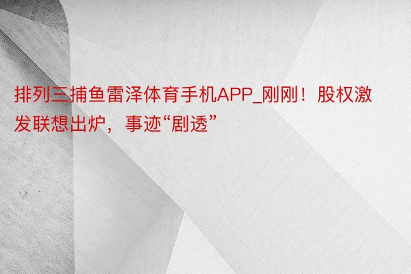 排列三捕鱼雷泽体育手机APP_刚刚！股权激发联想出炉，事迹“剧透”