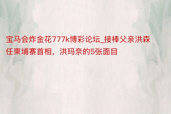 宝马会炸金花777k博彩论坛_接棒父亲洪森任柬埔寨首相，洪玛奈的5张面目