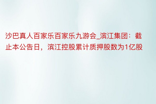 沙巴真人百家乐百家乐九游会_滨江集团：截止本公告日，滨江控股累计质押股数为1亿股