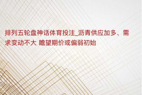 排列五轮盘神话体育投注_沥青供应加多、需求变动不大 瞻望期价或偏弱初始