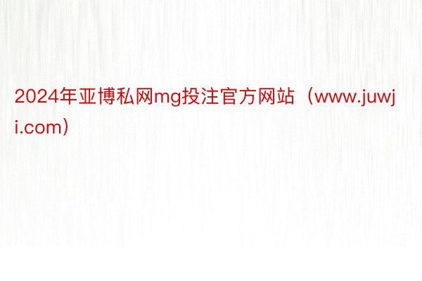 2024年亚博私网mg投注官方网站（www.juwji.com）