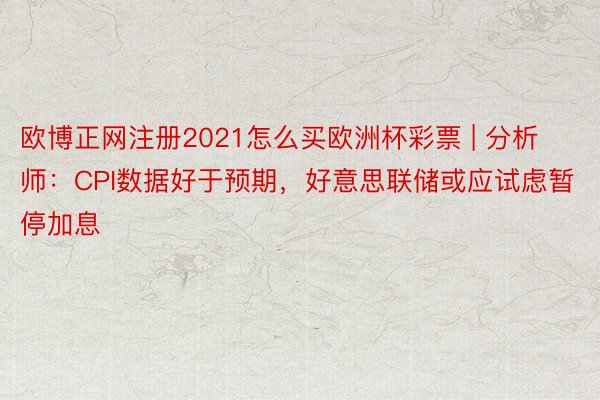 欧博正网注册2021怎么买欧洲杯彩票 | 分析师：CPI数据好于预期，好意思联储或应试虑暂停加息