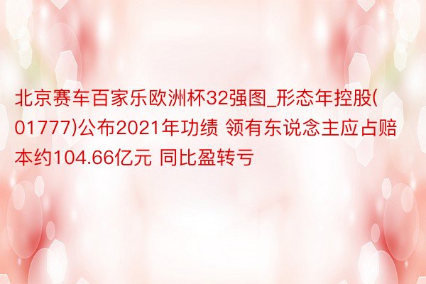 北京赛车百家乐欧洲杯32强图_形态年控股(01777)公布2021年功绩 领有东说念主应占赔本约104.66亿元 同比盈转亏