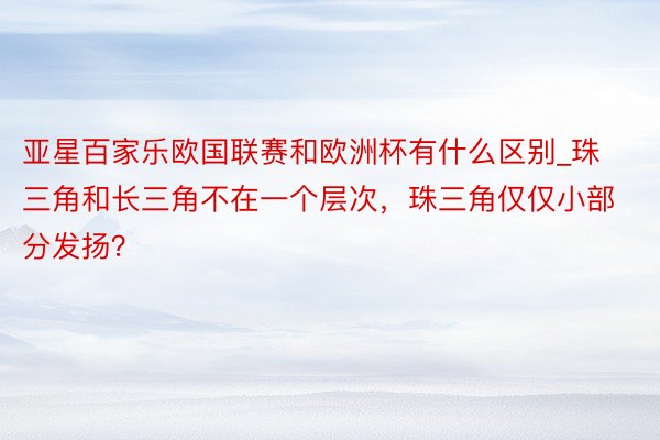 亚星百家乐欧国联赛和欧洲杯有什么区别_珠三角和长三角不在一个层次，珠三角仅仅小部分发扬？