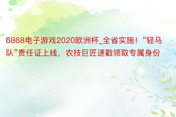 6868电子游戏2020欧洲杯_全省实施！“轻马队”责任证上线，农技巨匠速戳领取专属身份
