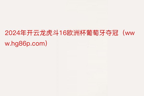 2024年开云龙虎斗16欧洲杯葡萄牙夺冠（www.hg86p.com）