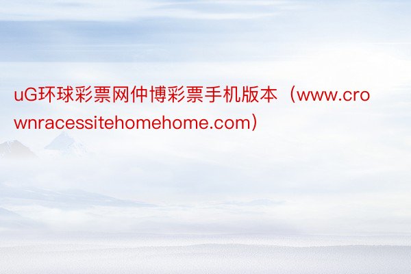 uG环球彩票网仲博彩票手机版本（www.crownracessitehomehome.com）