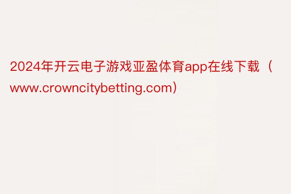 2024年开云电子游戏亚盈体育app在线下载（www.crowncitybetting.com）