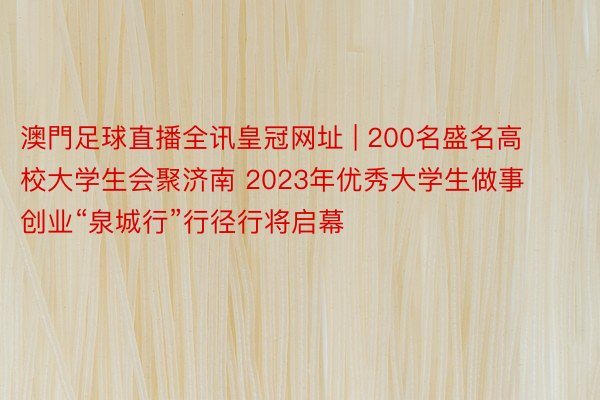 澳門足球直播全讯皇冠网址 | 200名盛名高校大学生会聚济南 2023年优秀大学生做事创业“泉城行”行径行将启幕