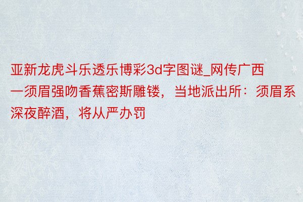 亚新龙虎斗乐透乐博彩3d字图谜_网传广西一须眉强吻香蕉密斯雕镂，当地派出所：须眉系深夜醉酒，将从严办罚