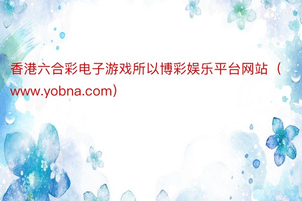香港六合彩电子游戏所以博彩娱乐平台网站（www.yobna.com）
