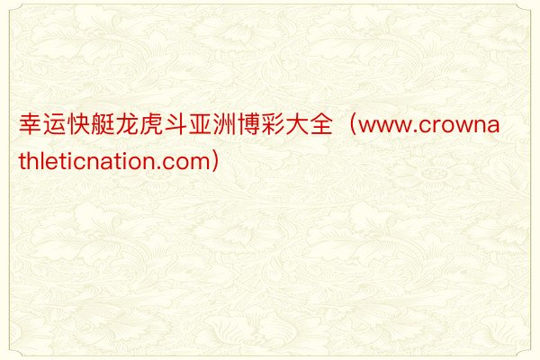 幸运快艇龙虎斗亚洲博彩大全（www.crownathleticnation.com）