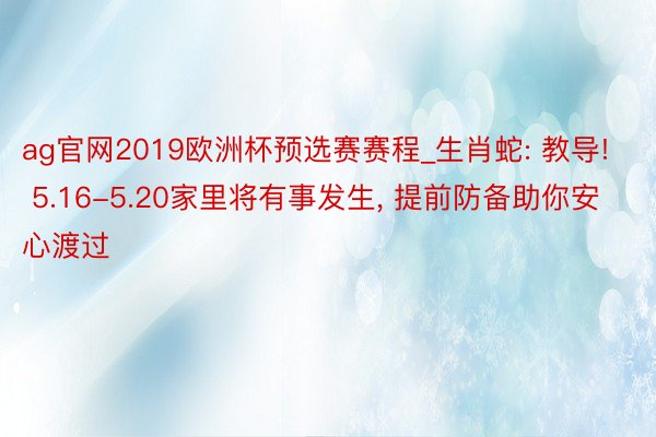 ag官网2019欧洲杯预选赛赛程_生肖蛇: 教导! 5.16-5.20家里将有事发生, 提前防备助你安心渡过
