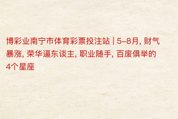 博彩业南宁市体育彩票投注站 | 5-8月, 财气暴涨, 荣华逼东谈主, 职业随手, 百废俱举的4个星座