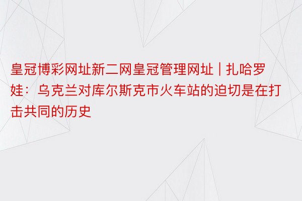 皇冠博彩网址新二网皇冠管理网址 | 扎哈罗娃：乌克兰对库尔斯克市火车站的迫切是在打击共同的历史
