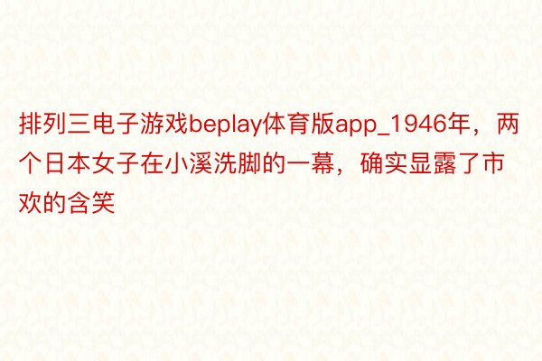 排列三电子游戏beplay体育版app_1946年，两个日本女子在小溪洗脚的一幕，确实显露了市欢的含笑