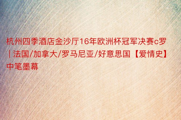 杭州四季酒店金沙厅16年欧洲杯冠军决赛c罗 | 法国/加拿大/罗马尼亚/好意思国【爱情史】中笔墨幕