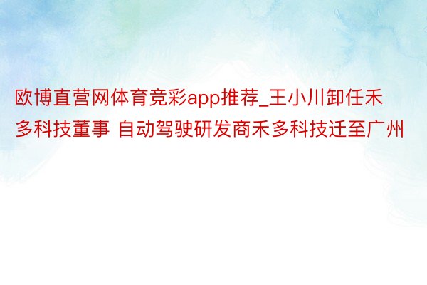 欧博直营网体育竞彩app推荐_王小川卸任禾多科技董事 自动驾驶研发商禾多科技迁至广州